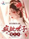 重生娇娇争又抢,疯批世子宠上天