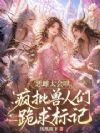 恶雌太会哄,疯批兽人们跪求标记